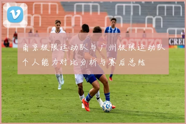 南京极限运动队与广州极限运动队个人能力对比分析与赛后总结