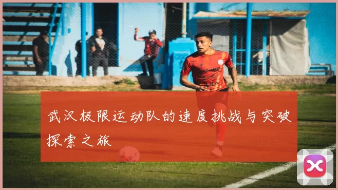 武汉极限运动队的速度挑战与突破探索之旅