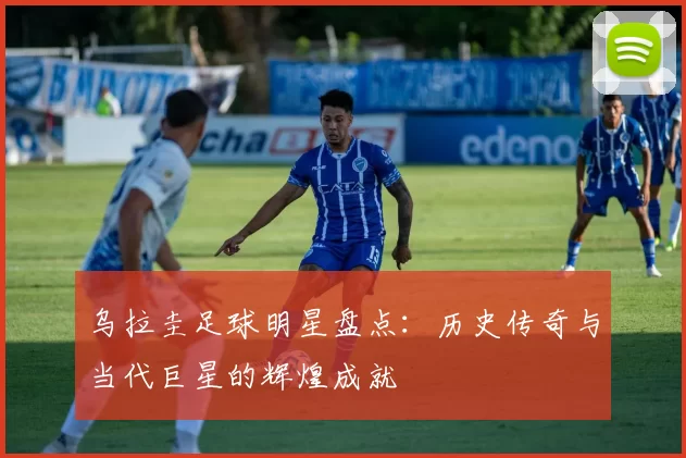 乌拉圭足球明星盘点：历史传奇与当代巨星的辉煌成就