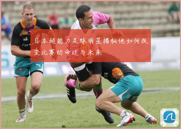 日本超能力足球明星揭秘他如何改变比赛的命运与未来
