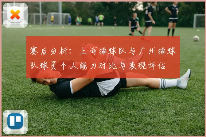 赛后分析：上海排球队与广州排球队球员个人能力对比与表现评估