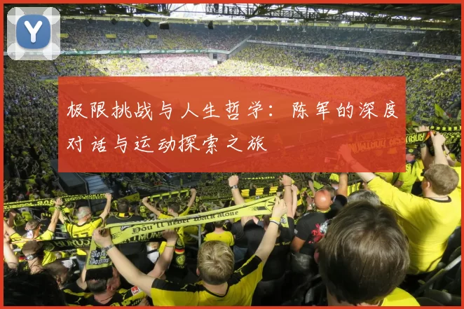 极限挑战与人生哲学：陈军的深度对话与运动探索之旅