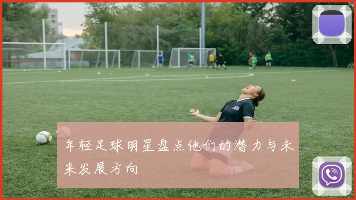年轻足球明星盘点他们的潜力与未来发展方向