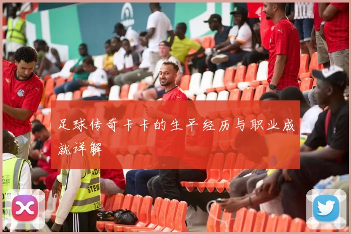 足球传奇卡卡的生平经历与职业成就详解