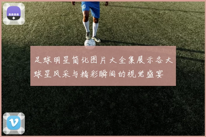 足球明星简化图片大全集展示各大球星风采与精彩瞬间的视觉盛宴