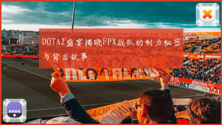 DOTA2盛宴揭晓FPX战队的耐力秘密与背后故事