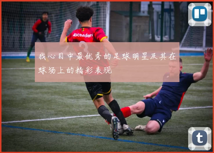我心目中最优秀的足球明星及其在球场上的精彩表现