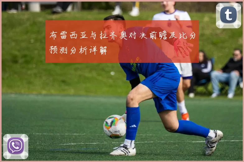 布雷西亚与拉齐奥对决前瞻及比分预测分析详解