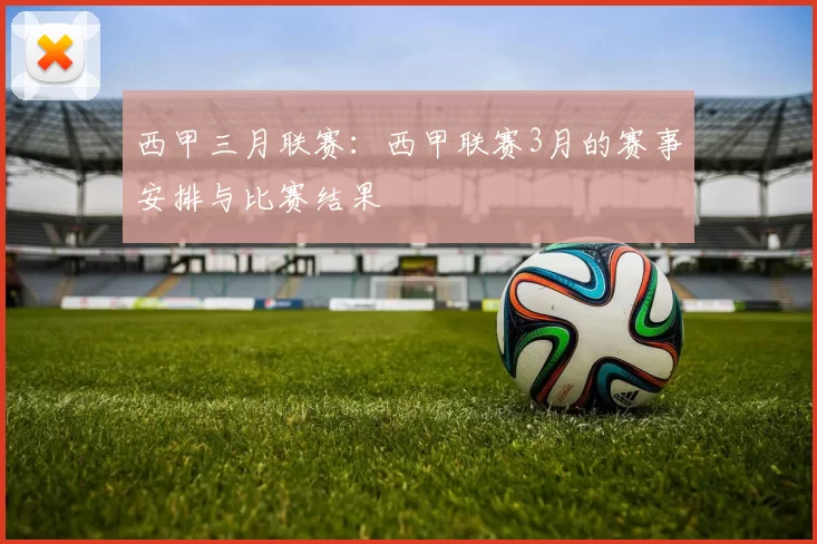 西甲三月联赛：西甲联赛3月的赛事安排与比赛结果