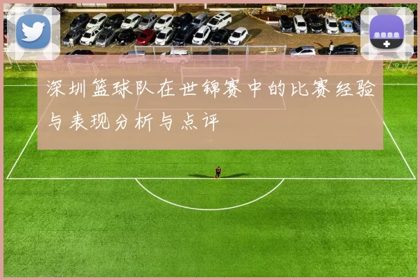 深圳篮球队在世锦赛中的比赛经验与表现分析与点评