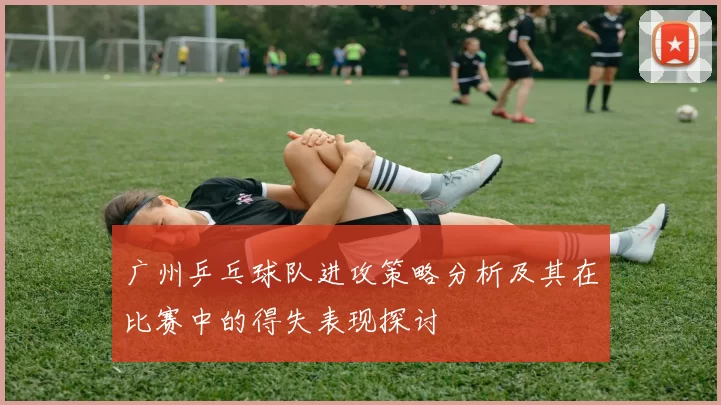 广州乒乓球队进攻策略分析及其在比赛中的得失表现探讨