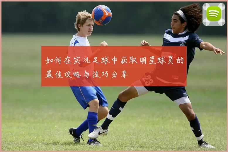 如何在实况足球中获取明星球员的最佳攻略与技巧分享