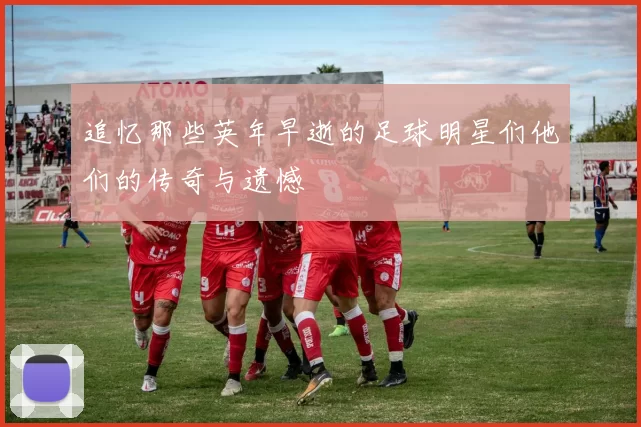 追忆那些英年早逝的足球明星们他们的传奇与遗憾