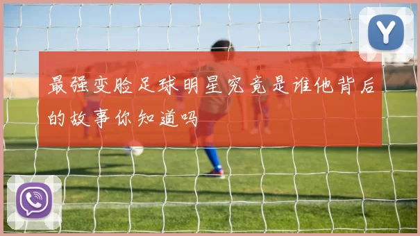 最强变脸足球明星究竟是谁他背后的故事你知道吗