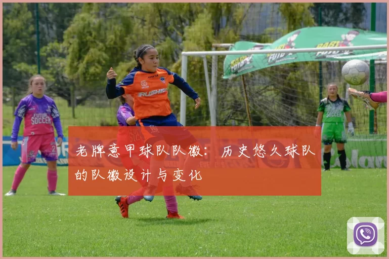 老牌意甲球队队徽：历史悠久球队的队徽设计与变化