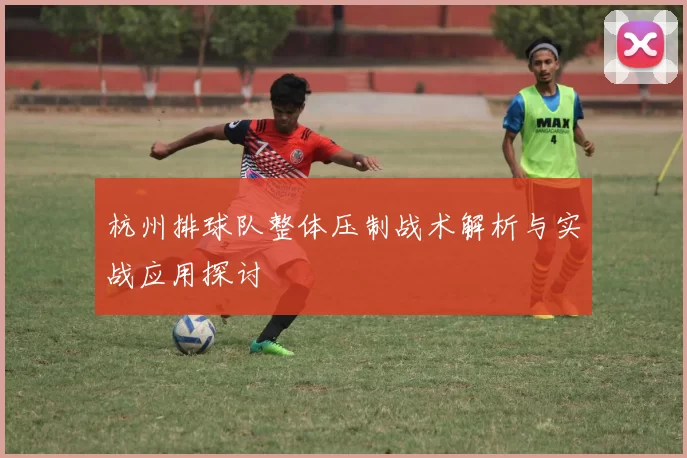杭州排球队整体压制战术解析与实战应用探讨