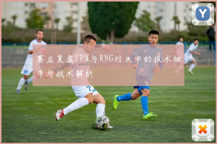 赛后复盘FPX与RNG对决中的技术细节与战术解析
