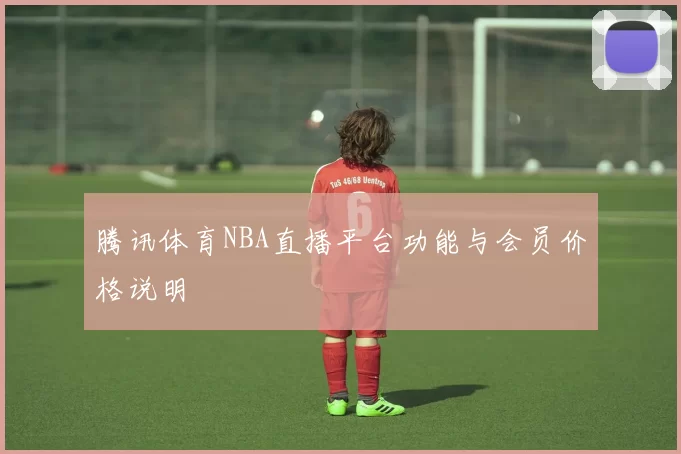 腾讯体育NBA直播平台功能与会员价格说明