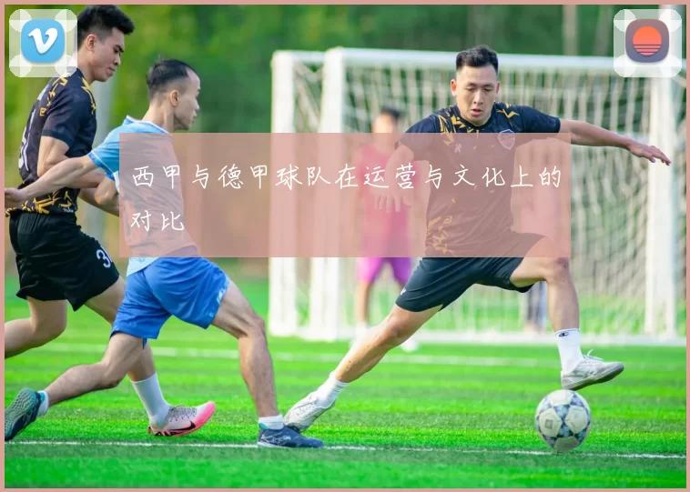 西甲与德甲球队在运营与文化上的对比