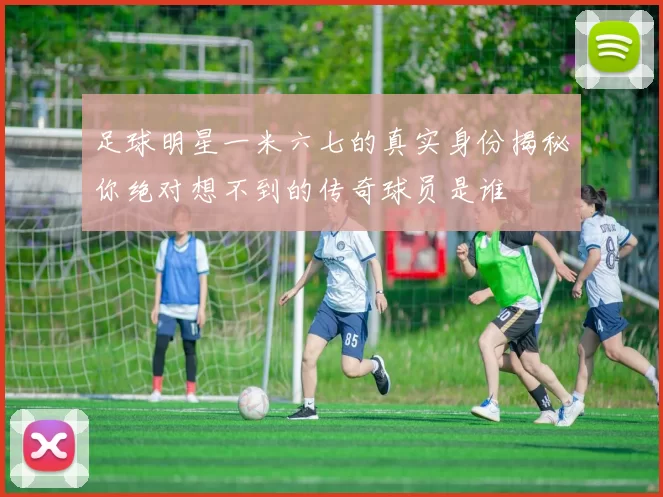 足球明星一米六七的真实身份揭秘你绝对想不到的传奇球员是谁