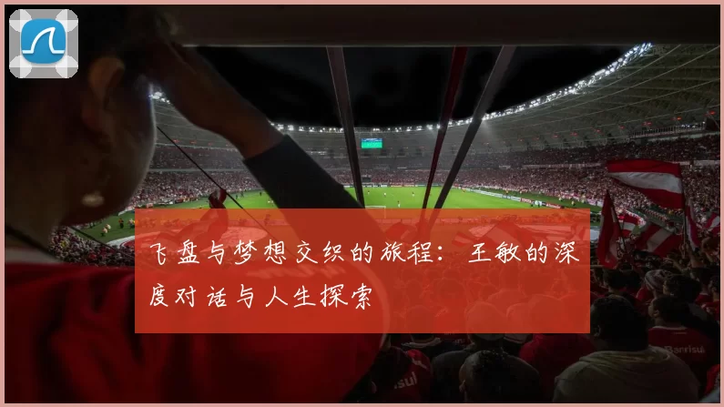 飞盘与梦想交织的旅程：王敏的深度对话与人生探索