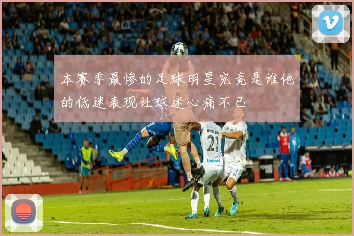 本赛季最惨的足球明星究竟是谁他的低迷表现让球迷心痛不已