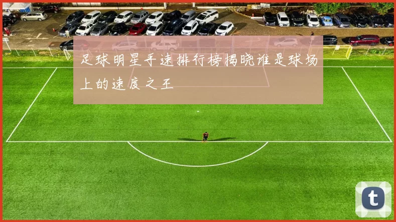 足球明星手速排行榜揭晓谁是球场上的速度之王
