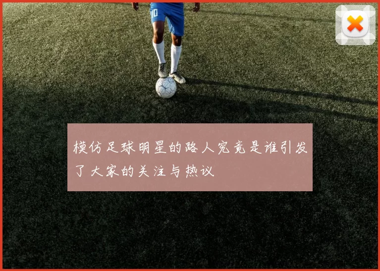 模仿足球明星的路人究竟是谁引发了大家的关注与热议