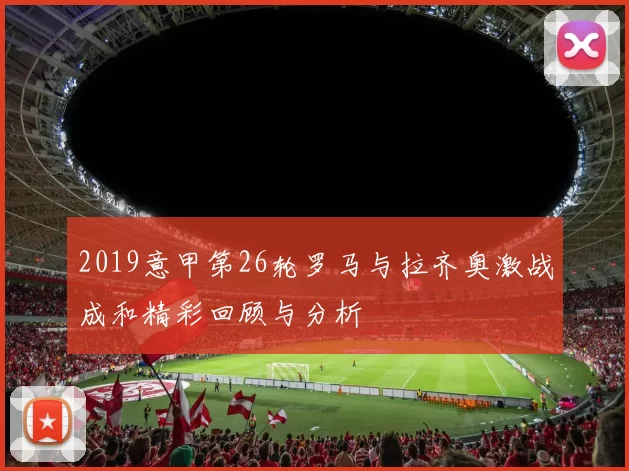 2019意甲第26轮罗马与拉齐奥激战成和精彩回顾与分析