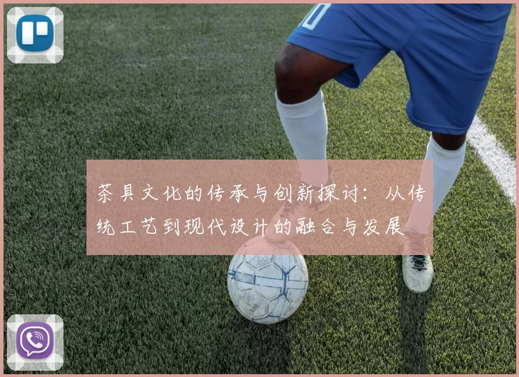 茶具文化的传承与创新探讨：从传统工艺到现代设计的融合与发展
