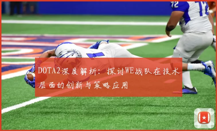 DOTA2深度解析：探讨WE战队在技术层面的创新与策略应用
