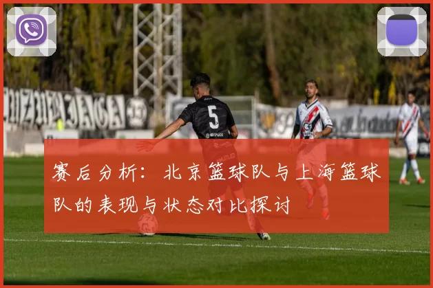 赛后分析：北京篮球队与上海篮球队的表现与状态对比探讨