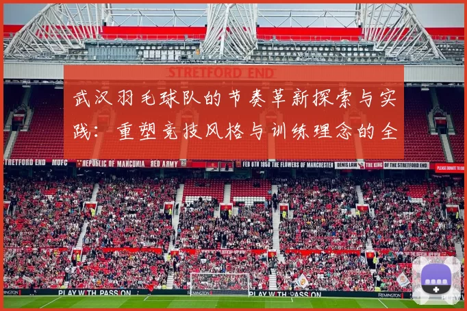 武汉羽毛球队的节奏革新探索与实践：重塑竞技风格与训练理念的全新篇章