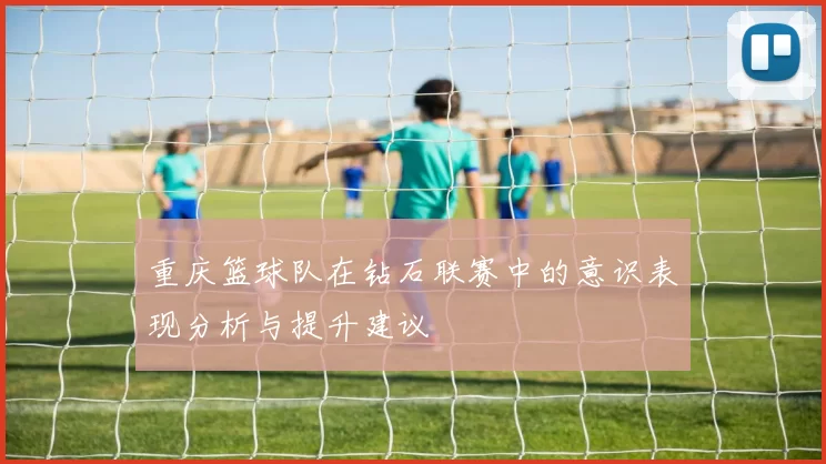 重庆篮球队在钻石联赛中的意识表现分析与提升建议
