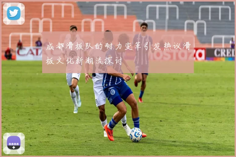 成都滑板队的耐力变革引发热议滑板文化新潮流探讨