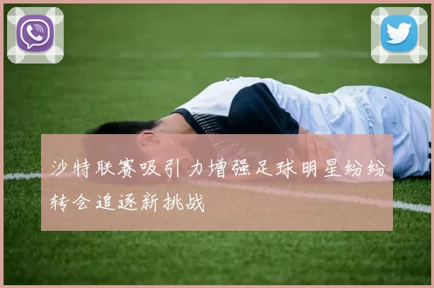 沙特联赛吸引力增强足球明星纷纷转会追逐新挑战