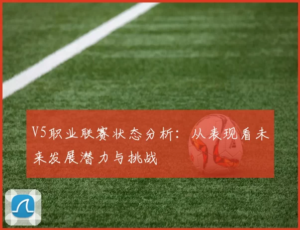 V5职业联赛状态分析：从表现看未来发展潜力与挑战