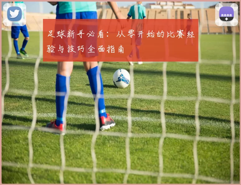 足球新手必看：从零开始的比赛经验与技巧全面指南