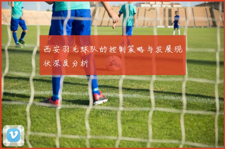 西安羽毛球队的控制策略与发展现状深度分析