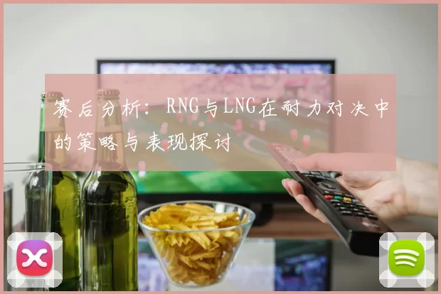 赛后分析：RNG与LNG在耐力对决中的策略与表现探讨