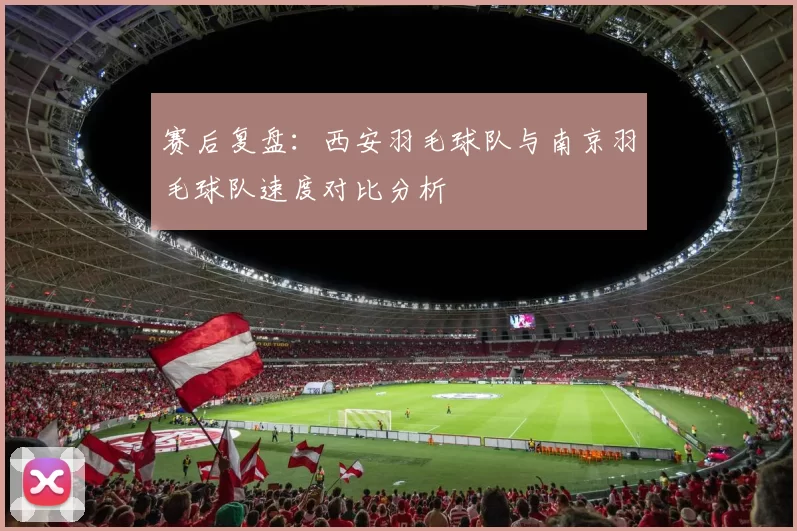 赛后复盘：西安羽毛球队与南京羽毛球队速度对比分析