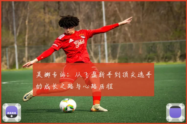 吴娜专访：从飞盘新手到顶尖选手的成长之路与心路历程