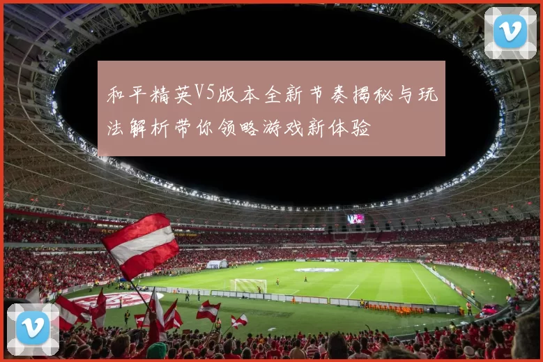 和平精英V5版本全新节奏揭秘与玩法解析带你领略游戏新体验