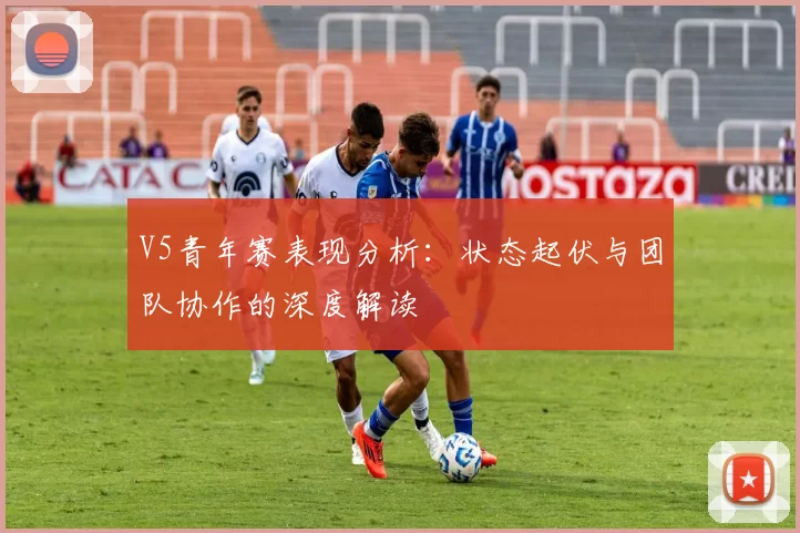 V5青年赛表现分析：状态起伏与团队协作的深度解读