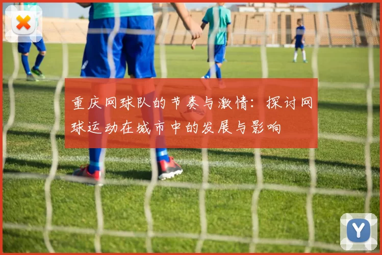 重庆网球队的节奏与激情：探讨网球运动在城市中的发展与影响