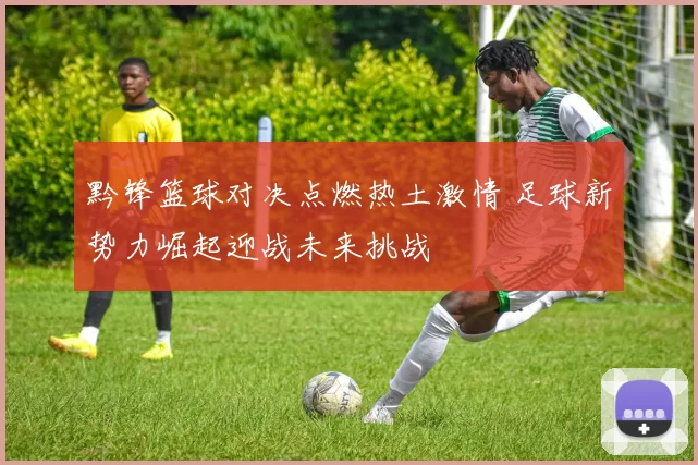黔锋篮球对决点燃热土激情 足球新势力崛起迎战未来挑战