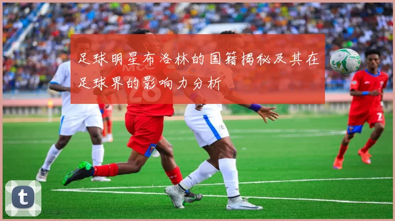 足球明星布洛林的国籍揭秘及其在足球界的影响力分析