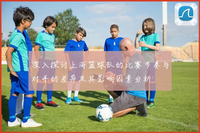 深入探讨上海篮球队的比赛节奏与对手的差异及其影响因素分析