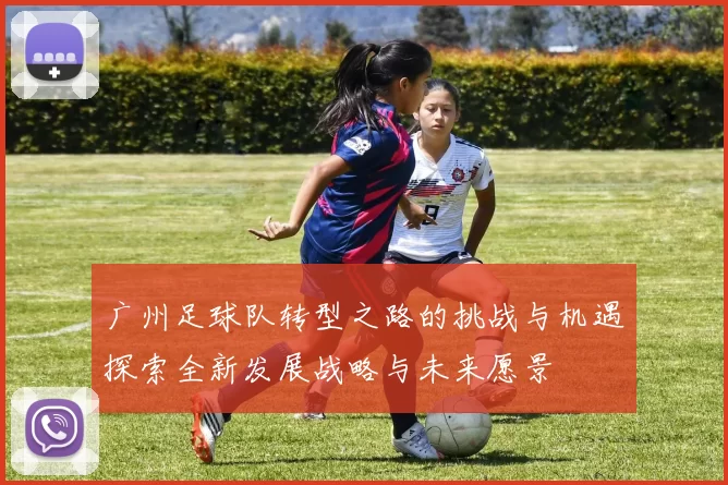 广州足球队转型之路的挑战与机遇探索全新发展战略与未来愿景