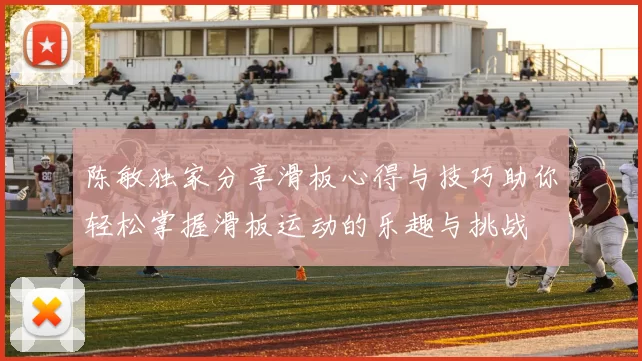 陈敏独家分享滑板心得与技巧助你轻松掌握滑板运动的乐趣与挑战